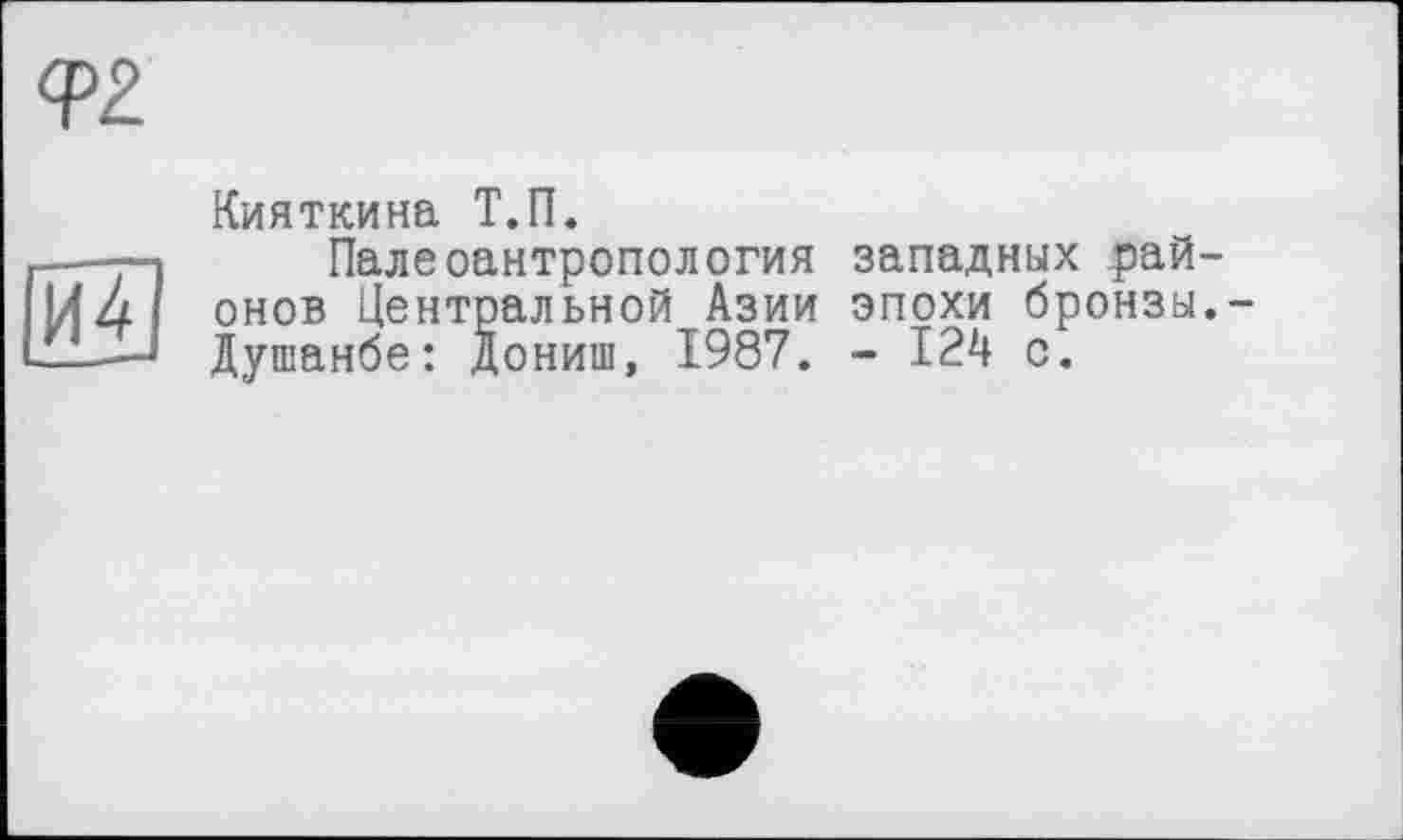 ﻿<Р2.
Кияткина Т.П.
Палеоантропология западных районов Центральной Азии эпохи бронзы.-Душанбе: Дониш, 1987. - 124 с.